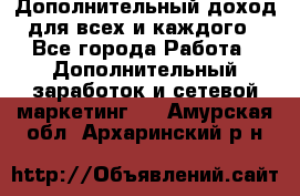 Дополнительный доход для всех и каждого - Все города Работа » Дополнительный заработок и сетевой маркетинг   . Амурская обл.,Архаринский р-н